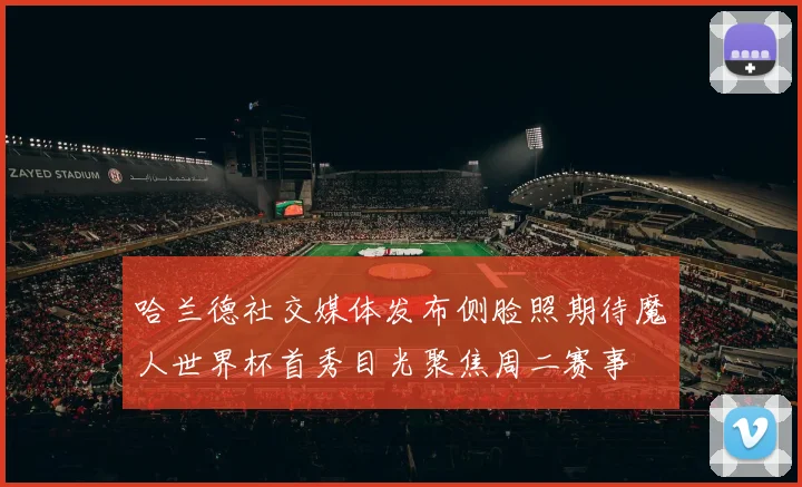 哈兰德社交媒体发布侧脸照期待魔人世界杯首秀目光聚焦周二赛事