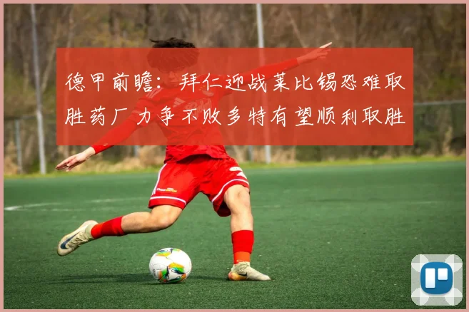 德甲前瞻：拜仁迎战莱比锡恐难取胜药厂力争不败多特有望顺利取胜