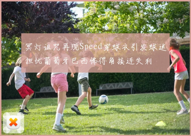 冥灯诅咒再现Speed穿球衣引发球迷担忧葡萄牙巴西佛得角接连失利