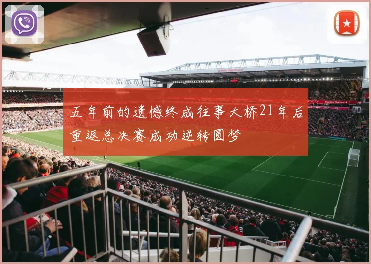 五年前的遗憾终成往事大桥21年后重返总决赛成功逆转圆梦