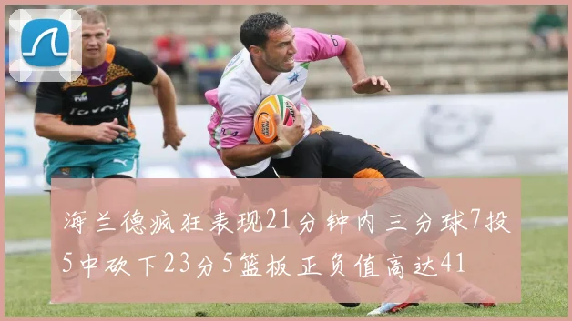 海兰德疯狂表现21分钟内三分球7投5中砍下23分5篮板正负值高达41