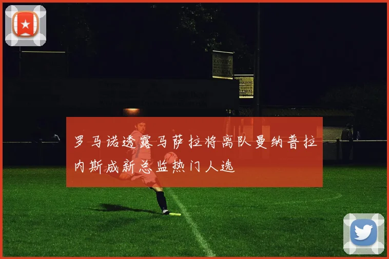罗马诺透露马萨拉将离队曼纳普拉内斯成新总监热门人选