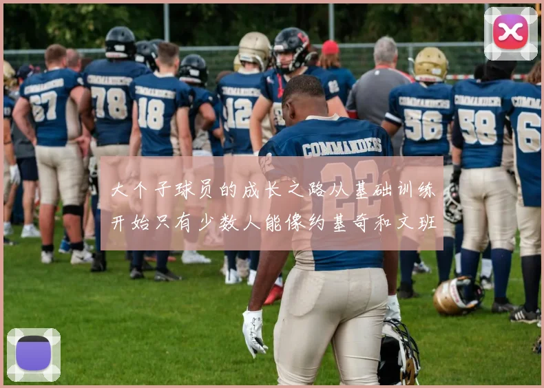 大个子球员的成长之路从基础训练开始只有少数人能像约基奇和文班那样成功