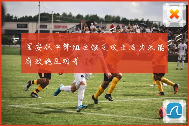 国安双中锋组合缺乏攻击活力未能有效施压对手