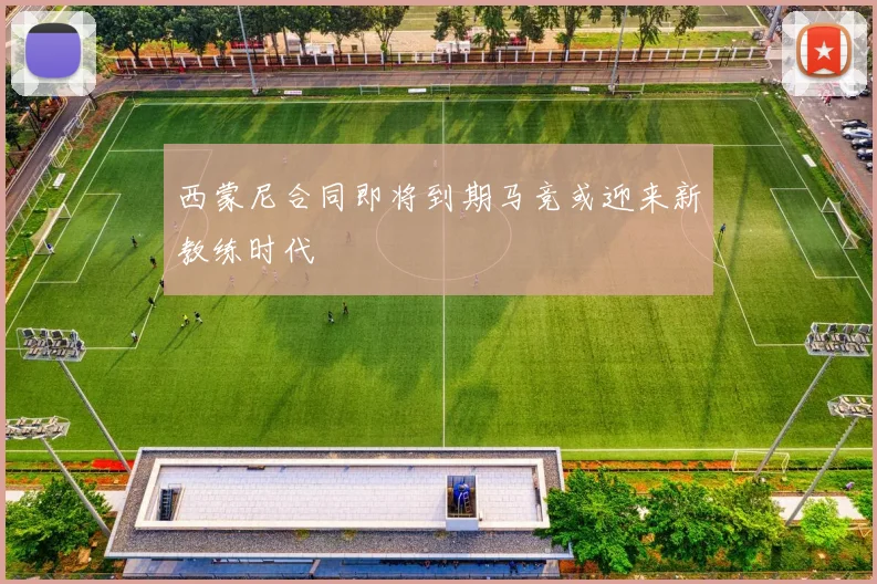 西蒙尼合同即将到期马竞或迎来新教练时代