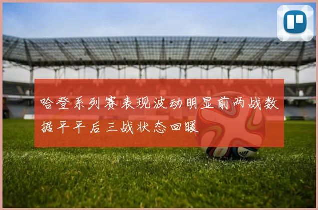 哈登系列赛表现波动明显前两战数据平平后三战状态回暖