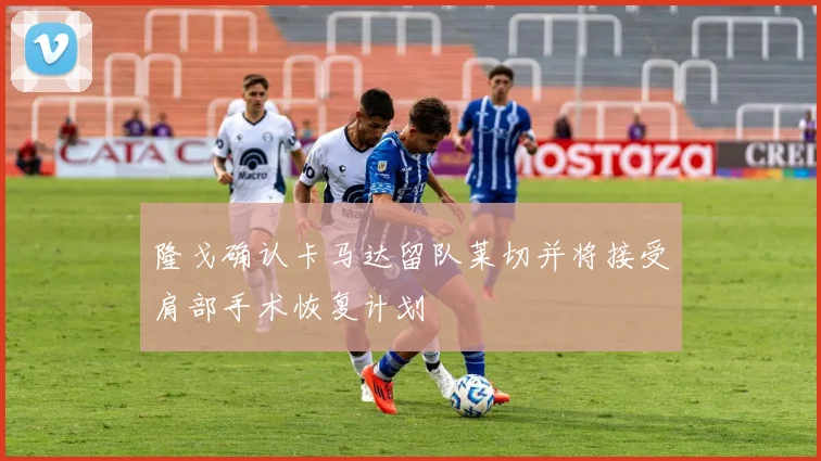隆戈确认卡马达留队莱切并将接受肩部手术恢复计划
