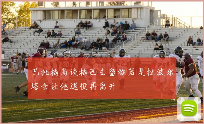 巴托梅乌谈梅西去留称若是拉波尔塔会让他退役再离开
