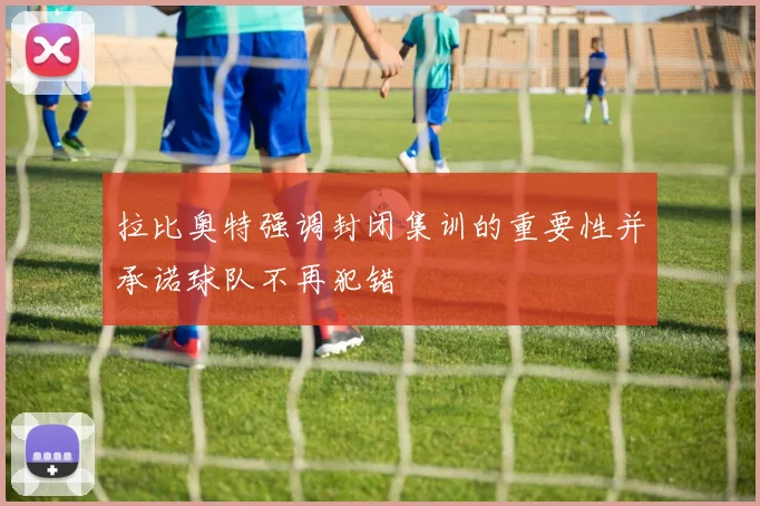 拉比奥特强调封闭集训的重要性并承诺球队不再犯错