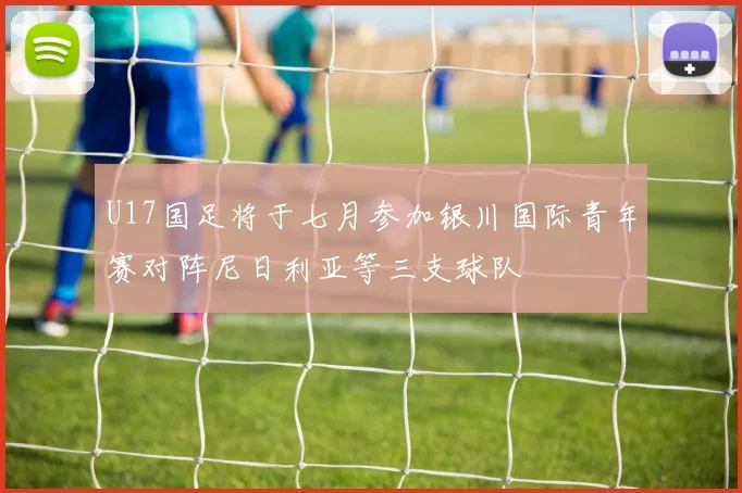 U17国足将于七月参加银川国际青年赛对阵尼日利亚等三支球队