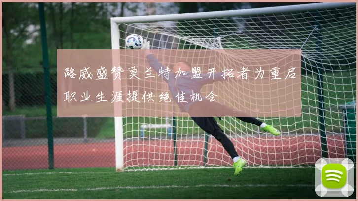 路威盛赞莫兰特加盟开拓者为重启职业生涯提供绝佳机会