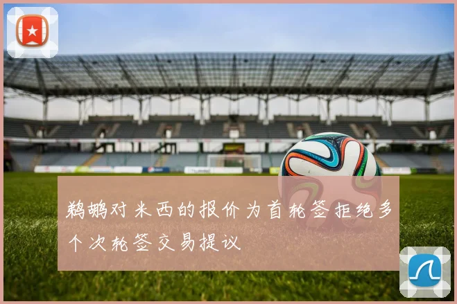 鹈鹕对米西的报价为首轮签拒绝多个次轮签交易提议