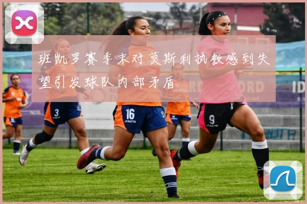 班凯罗赛季末对莫斯利执教感到失望引发球队内部矛盾