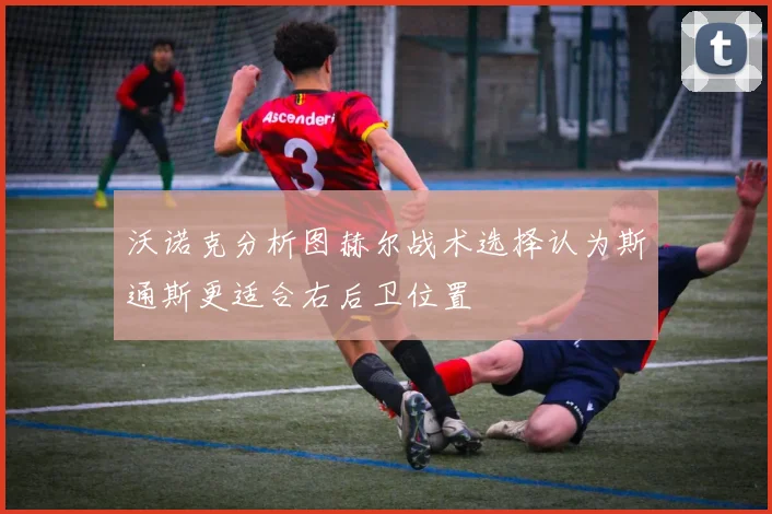 沃诺克分析图赫尔战术选择认为斯通斯更适合右后卫位置