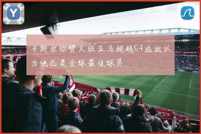 卡斯尔称赞文班亚马超越G4成就认为他已是全球最佳球员