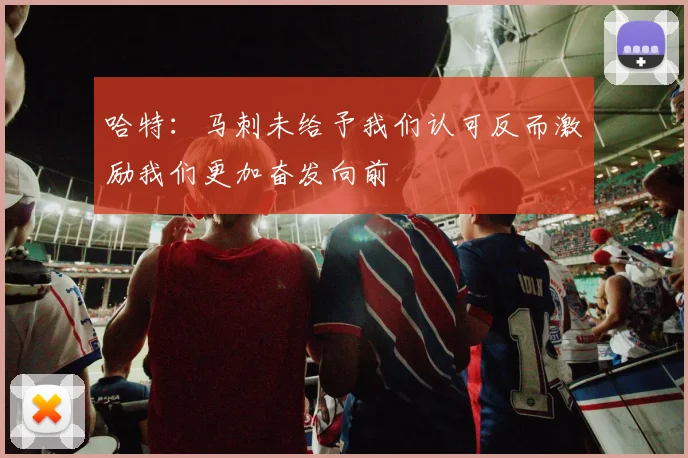 哈特：马刺未给予我们认可反而激励我们更加奋发向前