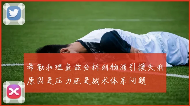 希勒和理查兹分析利物浦引援失利原因是压力还是战术体系问题