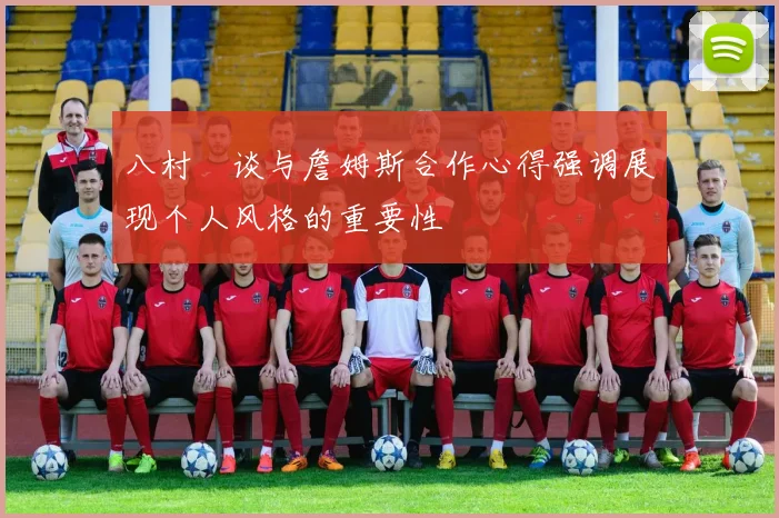 八村塁谈与詹姆斯合作心得强调展现个人风格的重要性