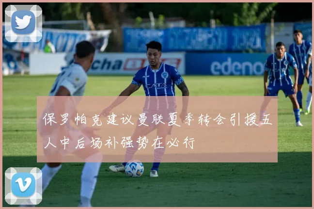 保罗帕克建议曼联夏季转会引援五人中后场补强势在必行
