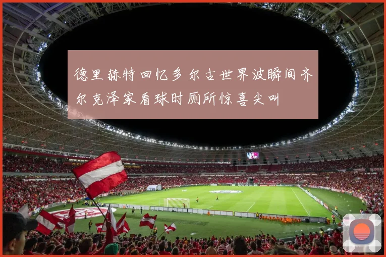 德里赫特回忆多尔古世界波瞬间齐尔克泽家看球时厕所惊喜尖叫