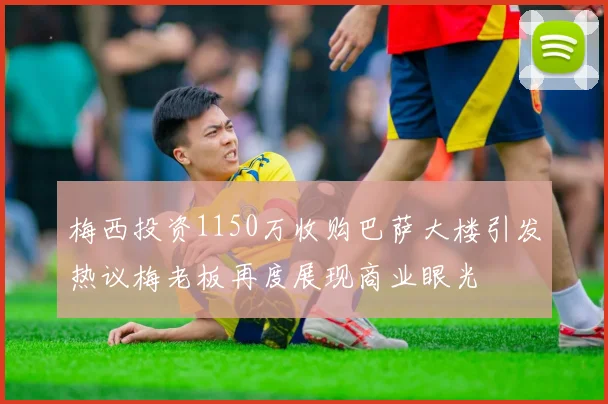 梅西投资1150万收购巴萨大楼引发热议梅老板再度展现商业眼光