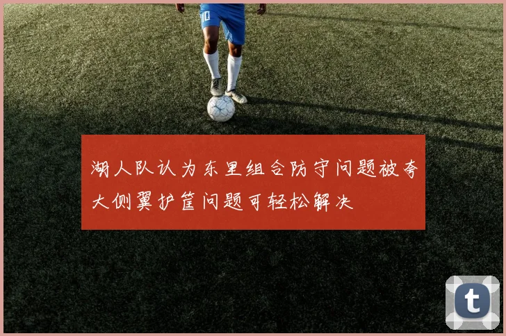 湖人队认为东里组合防守问题被夸大侧翼护筐问题可轻松解决