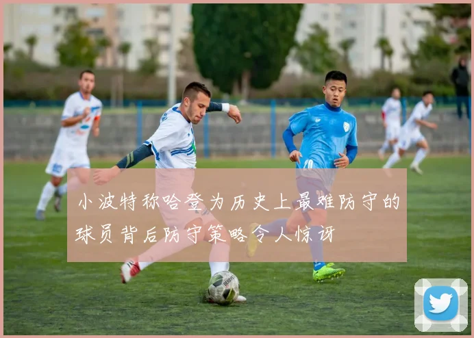 小波特称哈登为历史上最难防守的球员背后防守策略令人惊讶