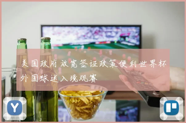 美国政府放宽签证政策便利世界杯外国球迷入境观赛