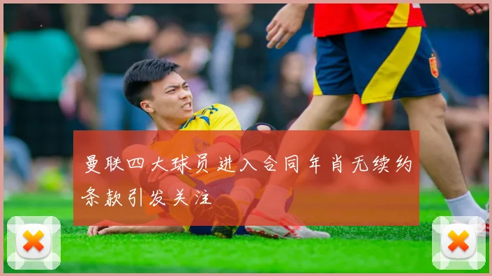 曼联四大球员进入合同年肖无续约条款引发关注