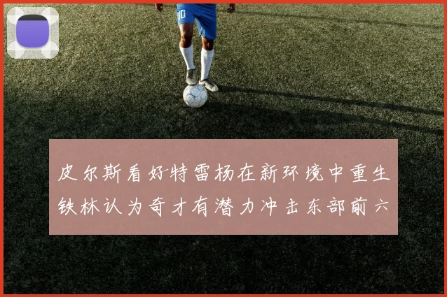 皮尔斯看好特雷杨在新环境中重生铁林认为奇才有潜力冲击东部前六名