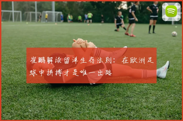 崔鹏解读留洋生存法则：在欧洲足球中拼搏才是唯一出路