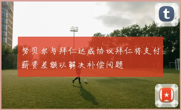 努贝尔与拜仁达成协议拜仁将支付薪资差额以解决补偿问题