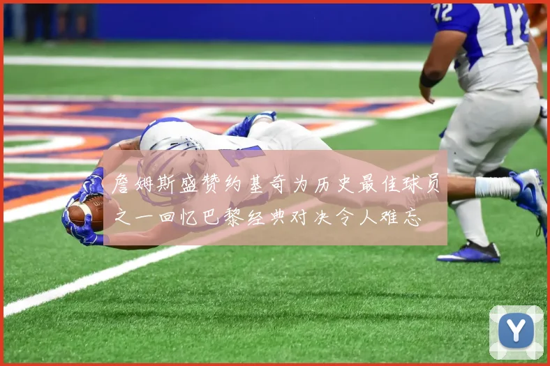 詹姆斯盛赞约基奇为历史最佳球员之一回忆巴黎经典对决令人难忘