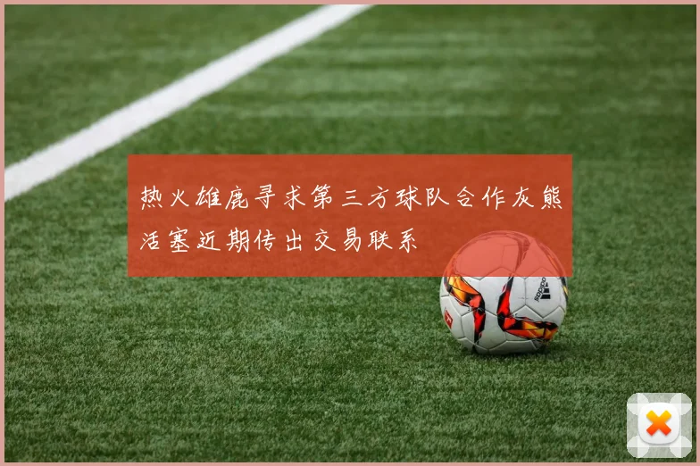 热火雄鹿寻求第三方球队合作灰熊活塞近期传出交易联系