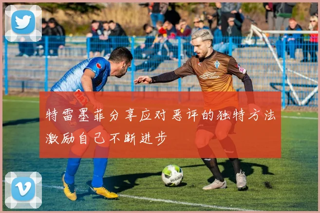 特雷墨菲分享应对恶评的独特方法激励自己不断进步