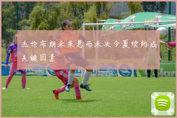 杰伦布朗未来悬而未决今夏续约成关键因素