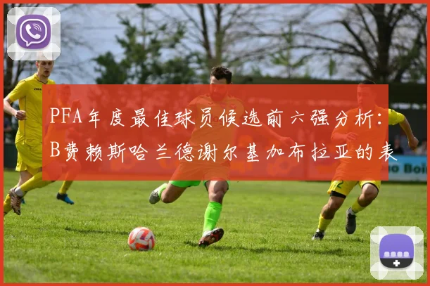 PFA年度最佳球员候选前六强分析：B费赖斯哈兰德谢尔基加布拉亚的表现对比